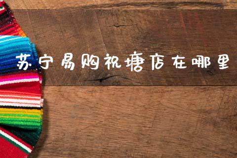 苏宁易购祝塘店在哪里_https://wap.letulww.com_外汇交易_第1张