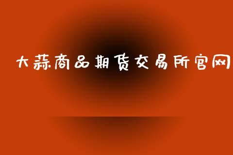 大蒜商品期货交易所官网_https://wap.letulww.com_外汇交易_第1张