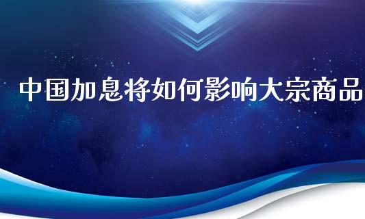 中国加息将如何影响大宗商品_https://wap.letulww.com_投资管理_第1张