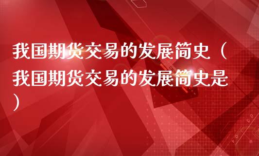 我国期货交易的发展简史（我国期货交易的发展简史是）_https://wap.letulww.com_投资管理_第1张