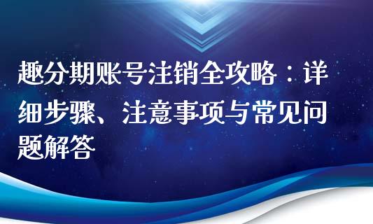 趣分期账号注销全攻略：详细步骤、注意事项与常见问题解答_https://wap.letulww.com_外汇交易_第1张