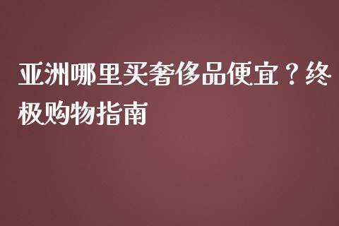 亚洲哪里买奢侈品便宜？终极购物指南_https://wap.letulww.com_投资策略_第1张