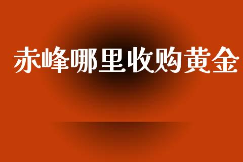 赤峰哪里收购黄金_https://wap.letulww.com_投资管理_第1张