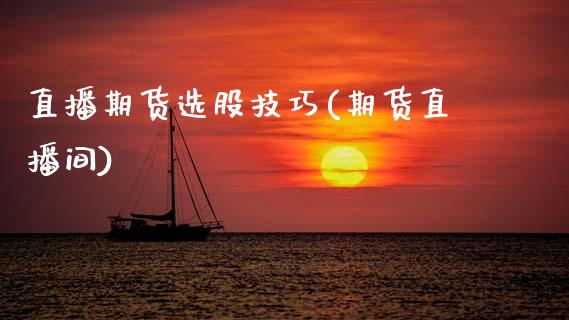 直播期货选股技巧(期货直播间)_https://wap.letulww.com_投资策略_第1张