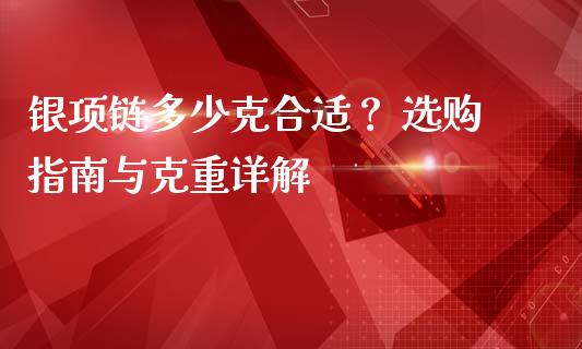 银项链多少克合适？ 选购指南与克重详解_https://wap.letulww.com_投资管理_第1张