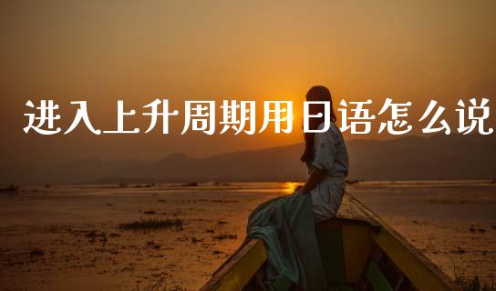 进入上升周期用日语怎么说_https://wap.letulww.com_投资管理_第1张