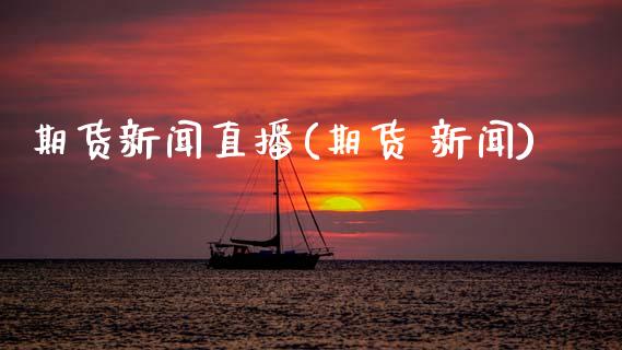 期货新闻直播(期货 新闻)_https://wap.letulww.com_外汇交易_第1张