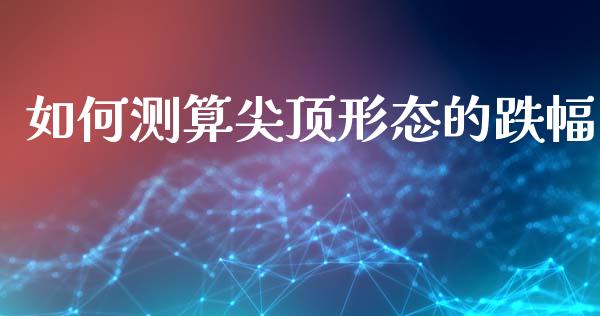 如何测算尖顶形态的跌幅_https://wap.letulww.com_投资策略_第1张
