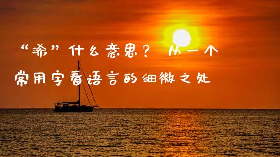 “浠”什么意思？ 从一个常用字看语言的细微之处_https://wap.letulww.com_外汇交易_第1张