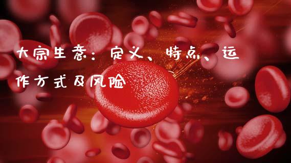 大宗生意:定义、特点、运作方式及风险_投资管理_第1张_外汇交易_投资策略_融资租赁_投资管理 大宗生意:定义、特点、运作方式及风险_https://wap.letulww.com_投资管理_第1张