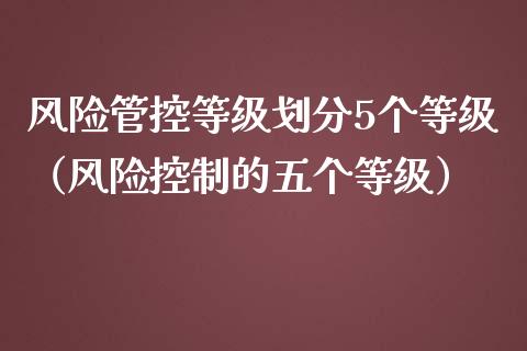 风险管控等级划分5个等级(风险控制的五个等级)_投资管理_第1张_外汇交易_投资策略_融资租赁_投资管理 风险管控等级划分5个等级(风险控制的五个等级)_https://wap.letulww.com_投资管理_第1张