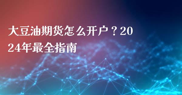 大豆油期货怎么开户？2024年最全指南_https://wap.letulww.com_外汇交易_第1张