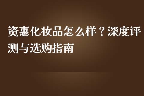 资惠化妆品怎么样？深度评测与选购指南_https://wap.letulww.com_外汇交易_第1张