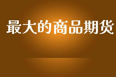 最大的商品期货_https://wap.letulww.com_投资管理_第1张