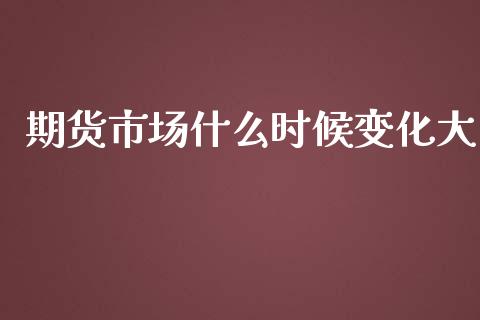 期货市场什么时候变化大_https://wap.letulww.com_外汇交易_第1张