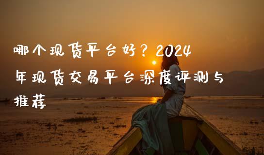 哪个现货平台好？2024年现货交易平台深度评测与推荐_https://wap.letulww.com_融资租赁_第1张
