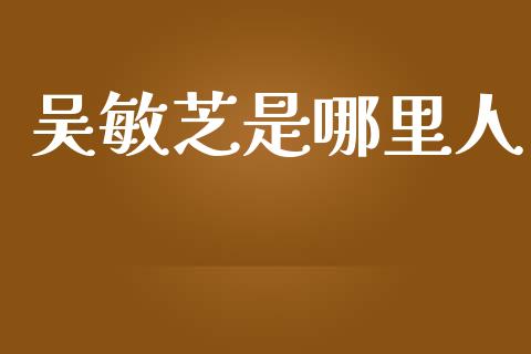 吴敏芝是哪里人_https://wap.letulww.com_外汇交易_第1张