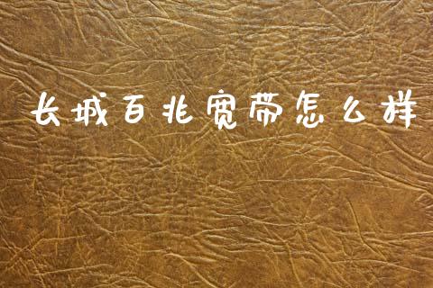 长城百兆宽带怎么样_https://wap.letulww.com_投资管理_第1张