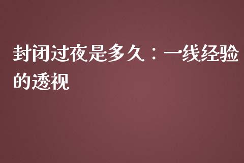 封闭过夜是多久：一线经验的透视_https://wap.letulww.com_外汇交易_第1张