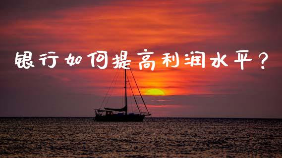 银行如何提高利润水平？_https://wap.letulww.com_外汇交易_第1张