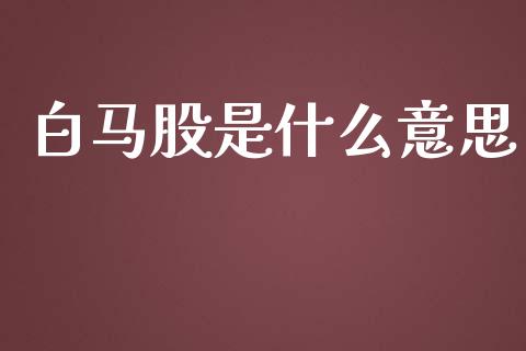 白马股是什么意思_https://wap.letulww.com_投资管理_第1张