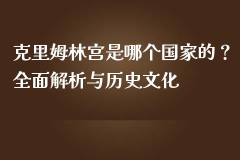 克里姆林宫是哪个国家的？全面解析与历史文化_https://wap.letulww.com_投资策略_第1张