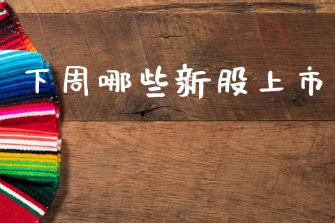 下周哪些新股上市_https://wap.letulww.com_外汇交易_第1张