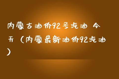 内蒙古油价92号汽油 今天（内蒙最新油价92汽油）_https://wap.letulww.com_融资租赁_第1张