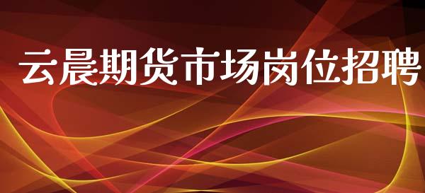云晨期货市场岗位招聘_https://wap.letulww.com_外汇交易_第1张