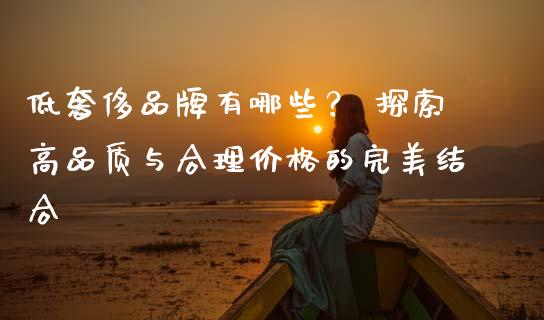 低奢侈品牌有哪些? 探索高品质与合理价格的完美结合_投资管理_第1张_外汇交易_投资策略_融资租赁_投资管理 低奢侈品牌有哪些? 探索高品质与合理价格的完美结合_https://wap.letulww.com_投资管理_第1张