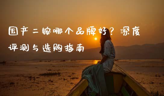 国产二铵哪个品牌好？深度评测与选购指南_https://wap.letulww.com_外汇交易_第1张