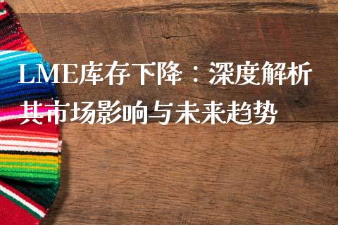 LME库存下降：深度解析其市场影响与未来趋势_https://wap.letulww.com_融资租赁_第1张