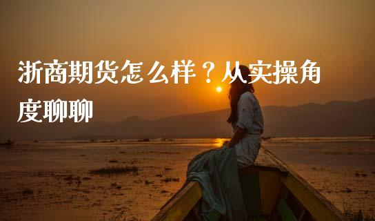 浙商期货怎么样？从实操角度聊聊_https://wap.letulww.com_投资管理_第1张