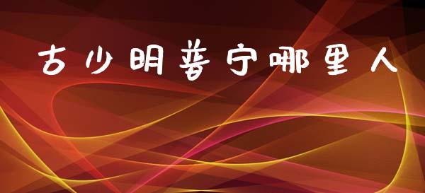 古少明普宁哪里人_https://wap.letulww.com_投资策略_第1张