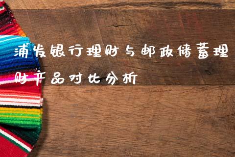 浦发银行理财与邮政储蓄理财产品对比分析_https://wap.letulww.com_融资租赁_第1张