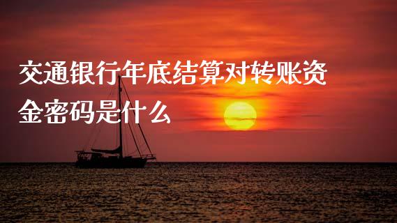 交通银行年底结算对转账资金密码是什么_https://wap.letulww.com_融资租赁_第1张