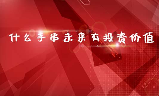 什么手串未来有投资价值_https://wap.letulww.com_融资租赁_第1张
