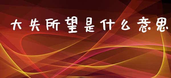 大失所望是什么意思_https://wap.letulww.com_投资管理_第1张