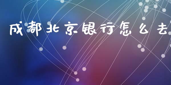 成都北京银行怎么去_https://wap.letulww.com_投资管理_第1张