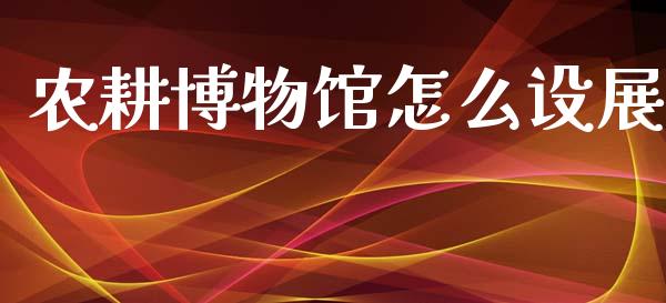 农耕博物馆怎么设展_https://wap.letulww.com_投资策略_第1张