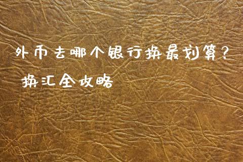 外币去哪个银行换最划算？ 换汇全攻略_https://wap.letulww.com_投资策略_第1张