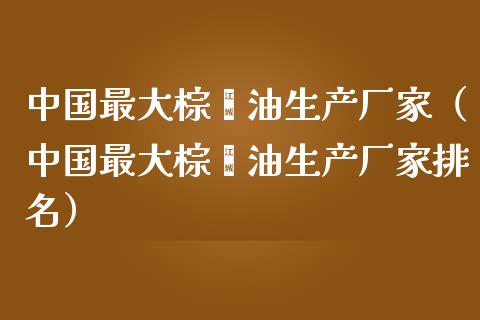 中国最大棕榈油生产厂家（中国最大棕榈油生产厂家排名）_https://wap.letulww.com_融资租赁_第1张