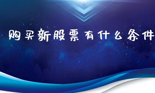 购买新股票有什么条件_https://wap.letulww.com_外汇交易_第1张