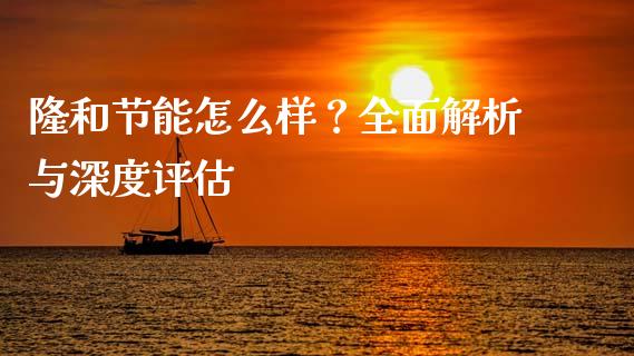 隆和节能怎么样？全面解析与深度评估_https://wap.letulww.com_外汇交易_第1张
