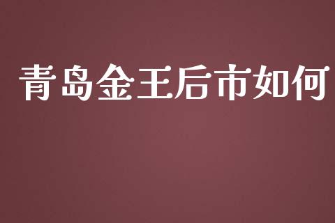 青岛金王后市如何_https://wap.letulww.com_投资管理_第1张