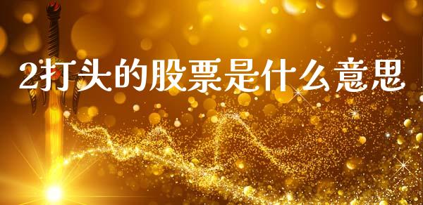 2打头的股票是什么意思_投资策略_第1张_外汇交易_投资策略_融资租赁_投资管理 2打头的股票是什么意思_https://wap.letulww.com_投资策略_第1张
