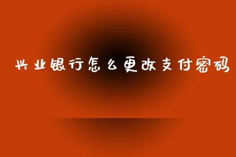 兴业银行怎么更改支付密码_https://wap.letulww.com_投资管理_第1张