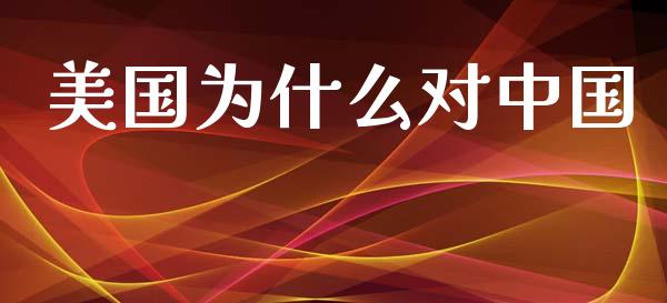 美国为什么对中国_https://wap.letulww.com_投资管理_第1张