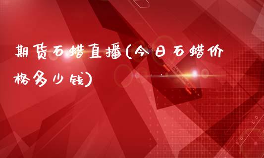 期货石蜡直播(今日石蜡价格多少钱)_https://wap.letulww.com_投资策略_第1张