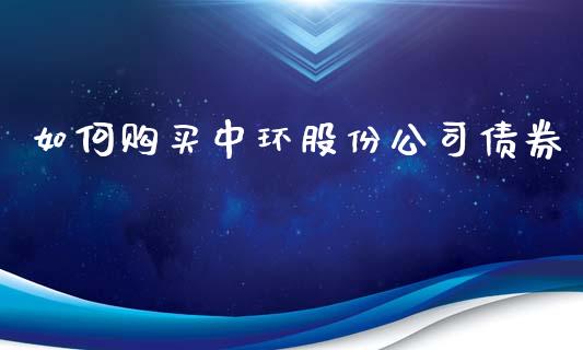 如何购买中环股份公司债券_https://wap.letulww.com_投资管理_第1张